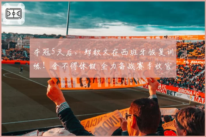 夺冠5天后，郑钦文在西班牙恢复训练！舍不得休假 全力备战赛季收官