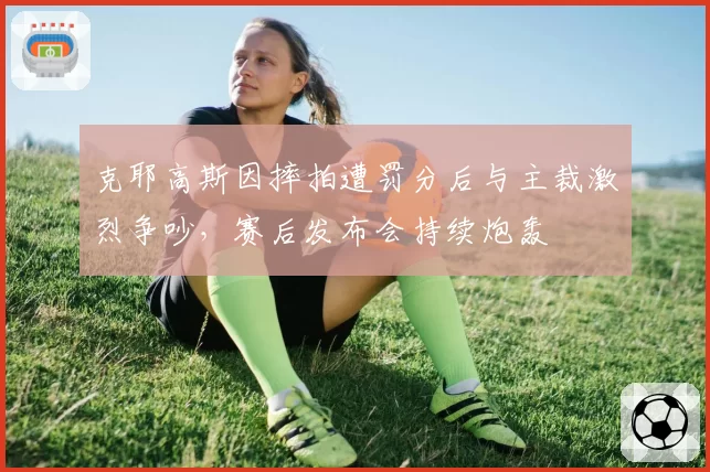 克耶高斯因摔拍遭罚分后与主裁激烈争吵，赛后发布会持续炮轰