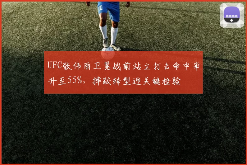 UFC张伟丽卫冕战前站立打击命中率升至55%，摔跤转型迎关键检验