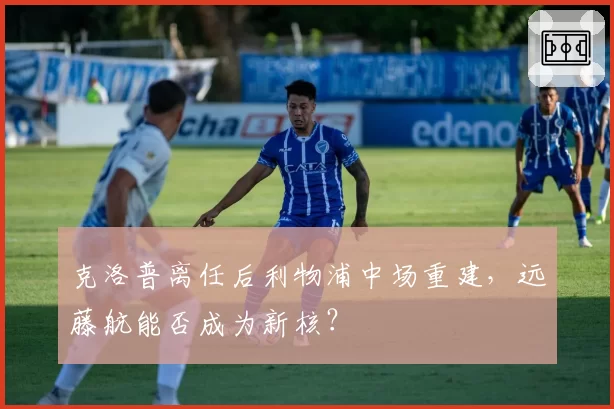 克洛普离任后利物浦中场重建，远藤航能否成为新核？