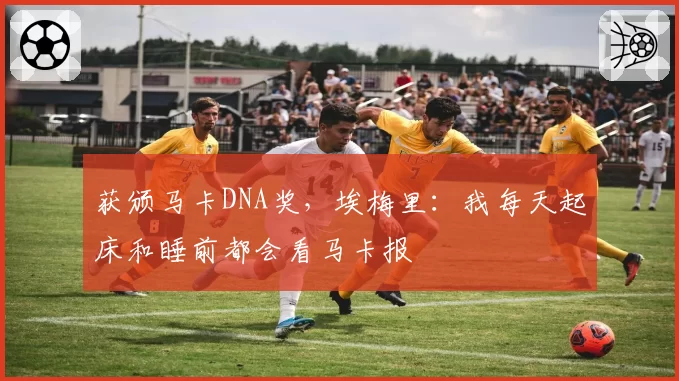 获颁马卡DNA奖，埃梅里：我每天起床和睡前都会看马卡报