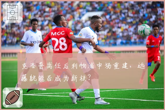 克洛普离任后利物浦中场重建，远藤航能否成为新核？
