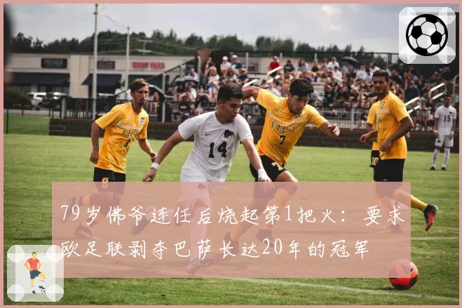 79岁佛爷连任后烧起第1把火:要求欧足联剥夺巴萨长达20年的冠军