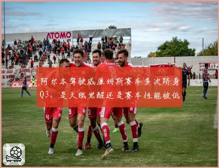 阿尔本驾驶威廉姆斯赛车多次跻身Q3，是天赋觉醒还是赛车性能被低估？