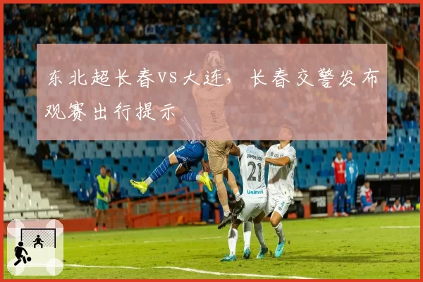 东北超长春vs大连，长春交警发布观赛出行提示