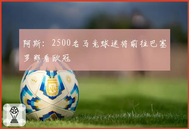 阿斯：2500名马竞球迷将前往巴塞罗那看欧冠