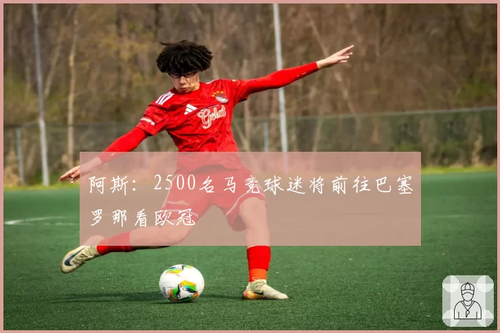 阿斯：2500名马竞球迷将前往巴塞罗那看欧冠