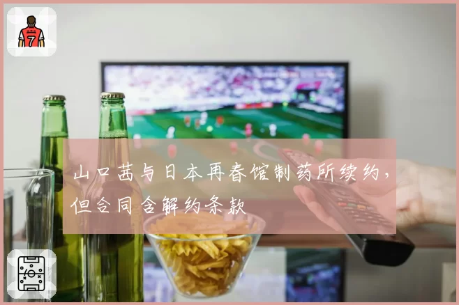 山口茜与日本再春馆制药所续约，但合同含解约条款