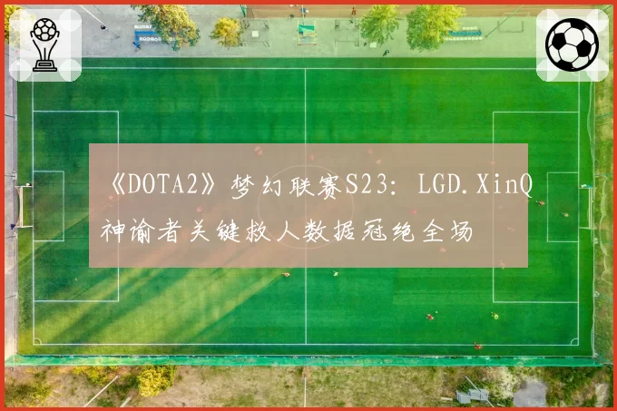《DOTA2》梦幻联赛S23：LGD.XinQ神谕者关键救人数据冠绝全场