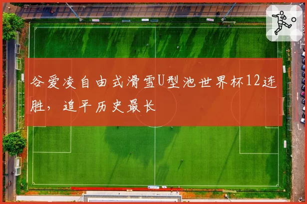 谷爱凌自由式滑雪U型池世界杯12连胜,追平历史最长