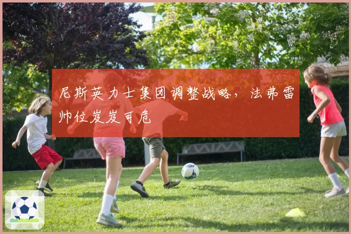 尼斯英力士集团调整战略，法弗雷帅位岌岌可危