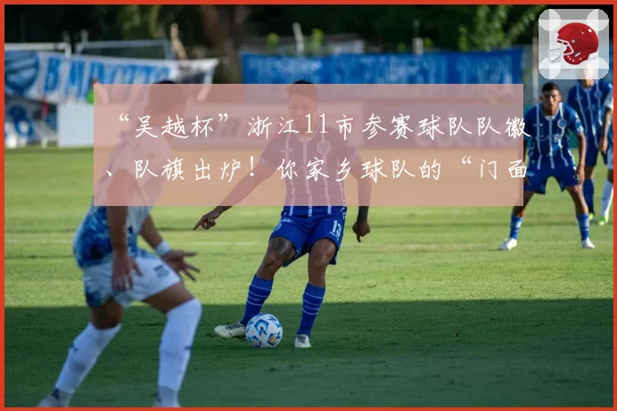 “吴越杯”浙江11市参赛球队队徽、队旗出炉！你家乡球队的“门面”长啥样