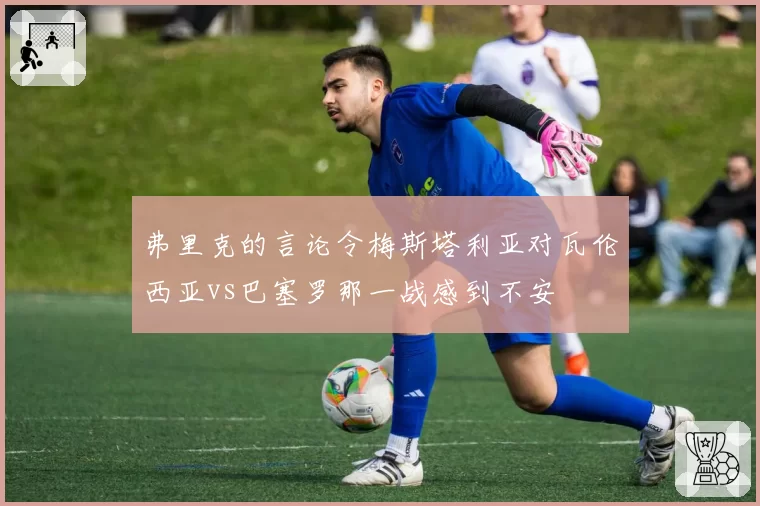 弗里克的言论令梅斯塔利亚对瓦伦西亚vs巴塞罗那一战感到不安