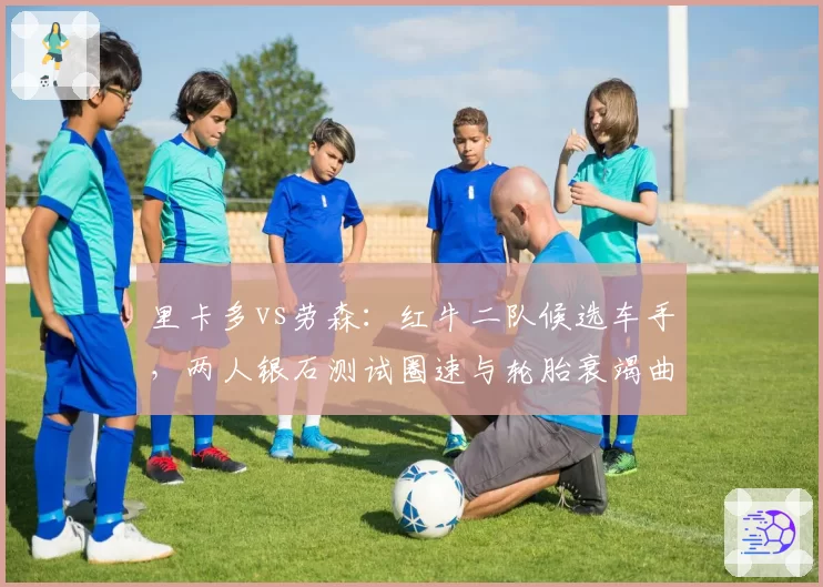 里卡多vs劳森：红牛二队候选车手，两人银石测试圈速与轮胎衰竭曲线对比