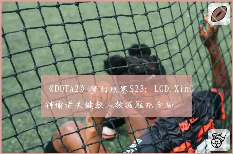 《DOTA2》梦幻联赛S23：LGD.XinQ神谕者关键救人数据冠绝全场