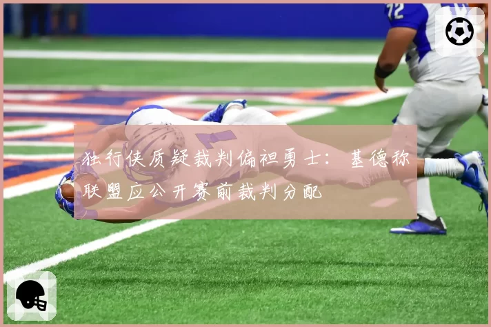 独行侠质疑裁判偏袒勇士:基德称联盟应公开赛前裁判分配