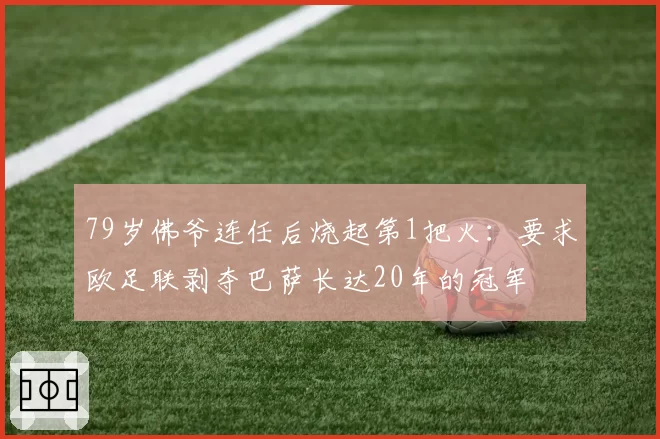 79岁佛爷连任后烧起第1把火:要求欧足联剥夺巴萨长达20年的冠军