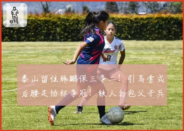泰山留住韩鹏保三争二！引乌索式后腰足协杯争冠！铁人打包父子兵