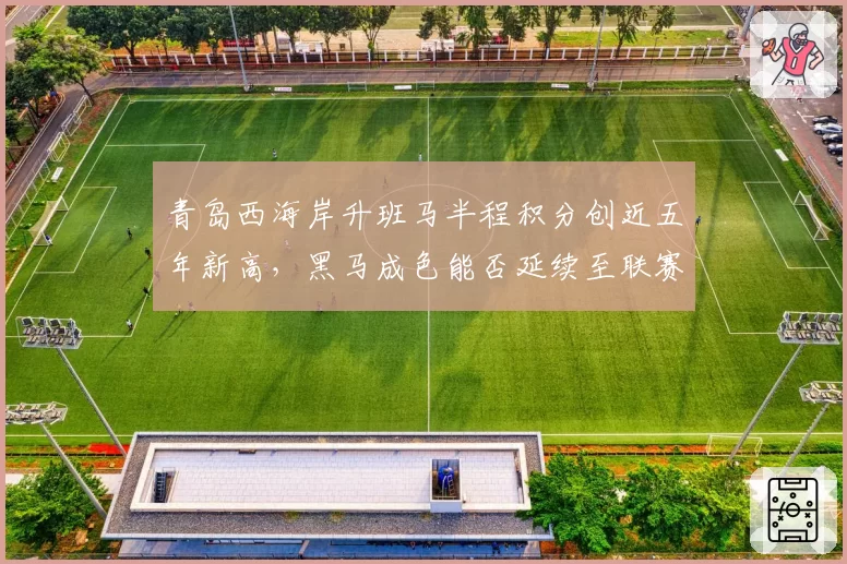 青岛西海岸升班马半程积分创近五年新高，黑马成色能否延续至联赛收官？