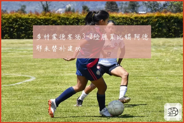 多特蒙德客场3-2险胜莱比锡 阿德耶米替补建功